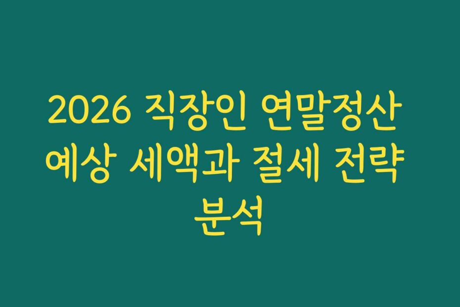 2026 직장인 연말정산 예상 세액과 절세 전략 분석