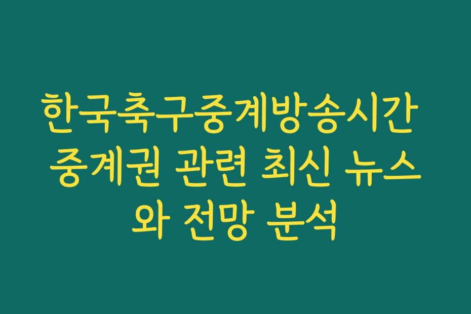 한국축구중계방송시간 중계권 관련 최신 뉴스와 전망 분석