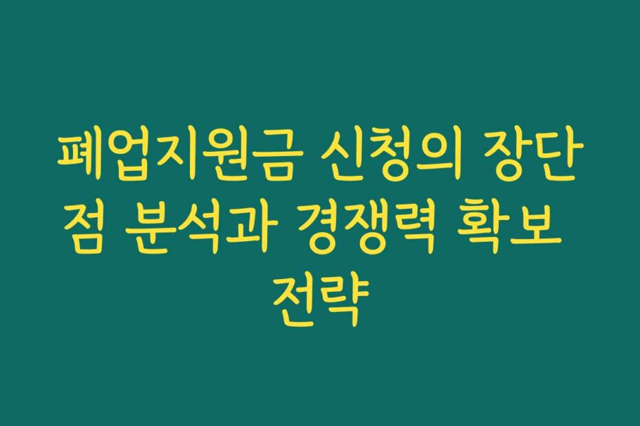 폐업지원금 신청의 장단점 분석과 경쟁력 확보 전략
