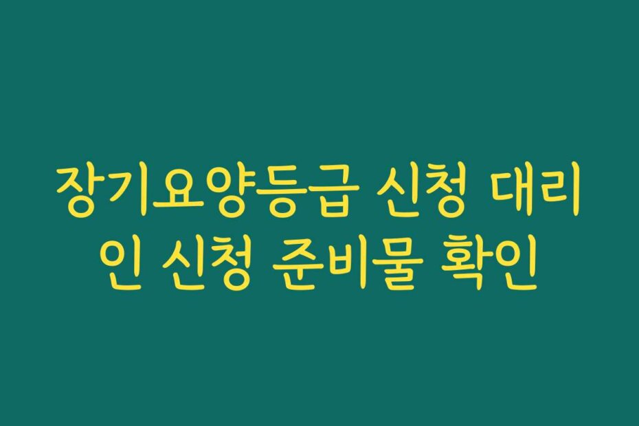 장기요양등급 신청 대리인 신청 준비물 확인
