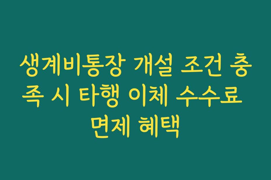 생계비통장 개설 조건 충족 시 타행 이체 수수료 면제 혜택