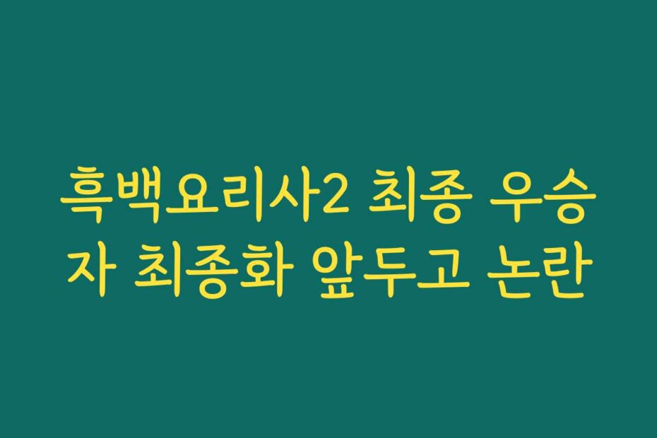 흑백요리사2 최종 우승자 최종화 앞두고 논란
