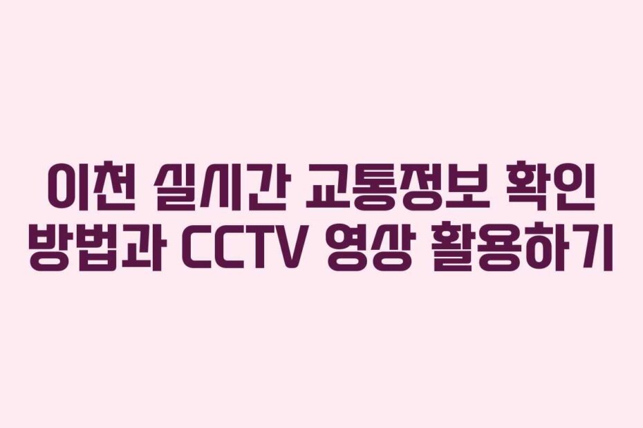 이천 실시간 교통정보 확인 방법과 CCTV 영상 활용하기