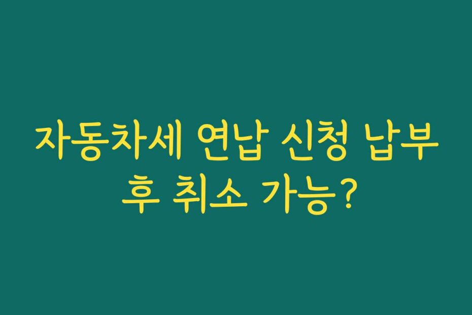 자동차세 연납 신청 납부 후 취소 가능?