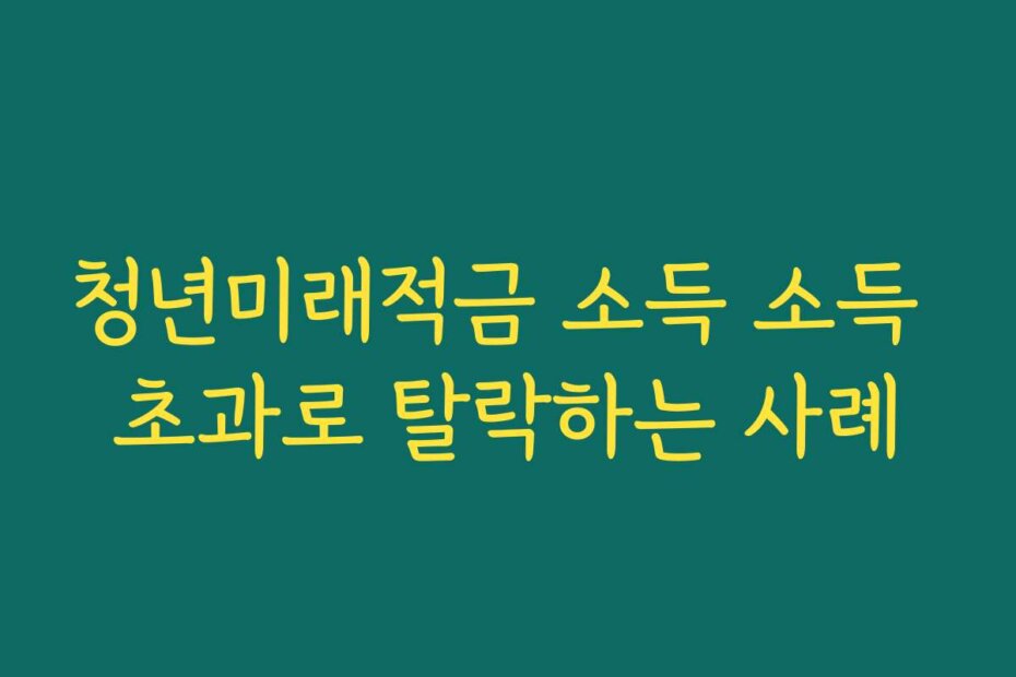 청년미래적금 소득 소득 초과로 탈락하는 사례