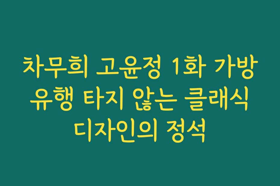 차무희 고윤정 1화 가방 유행 타지 않는 클래식 디자인의 정석