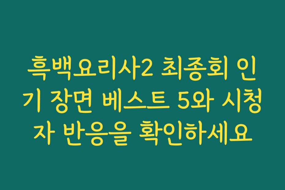 흑백요리사2 최종회 인기 장면 베스트 5와 시청자 반응을 확인하세요