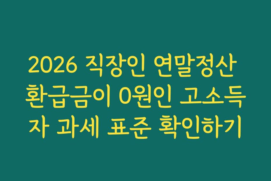 2026 직장인 연말정산 환급금이 0원인 고소득자 과세 표준 확인하기