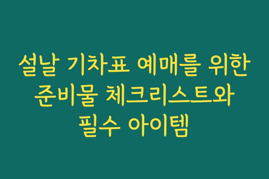 설날 기차표 예매를 위한 준비물 체크리스트와 필수 아이템