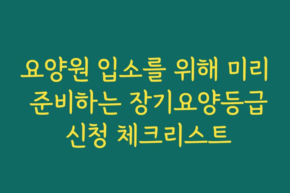 요양원 입소를 위해 미리 준비하는 장기요양등급 신청 체크리스트