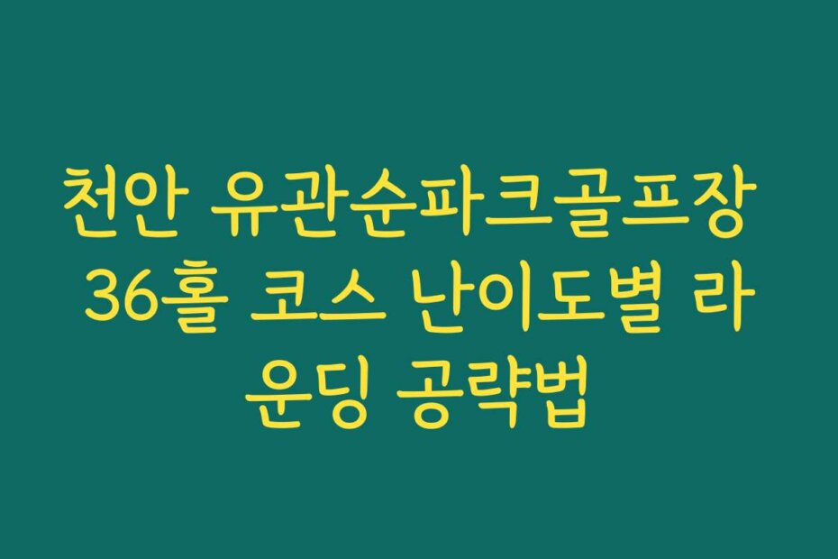 천안 유관순파크골프장 36홀 코스 난이도별 라운딩 공략법