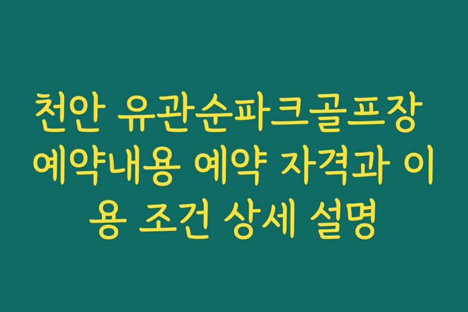 천안 유관순파크골프장 예약내용 예약 자격과 이용 조건 상세 설명