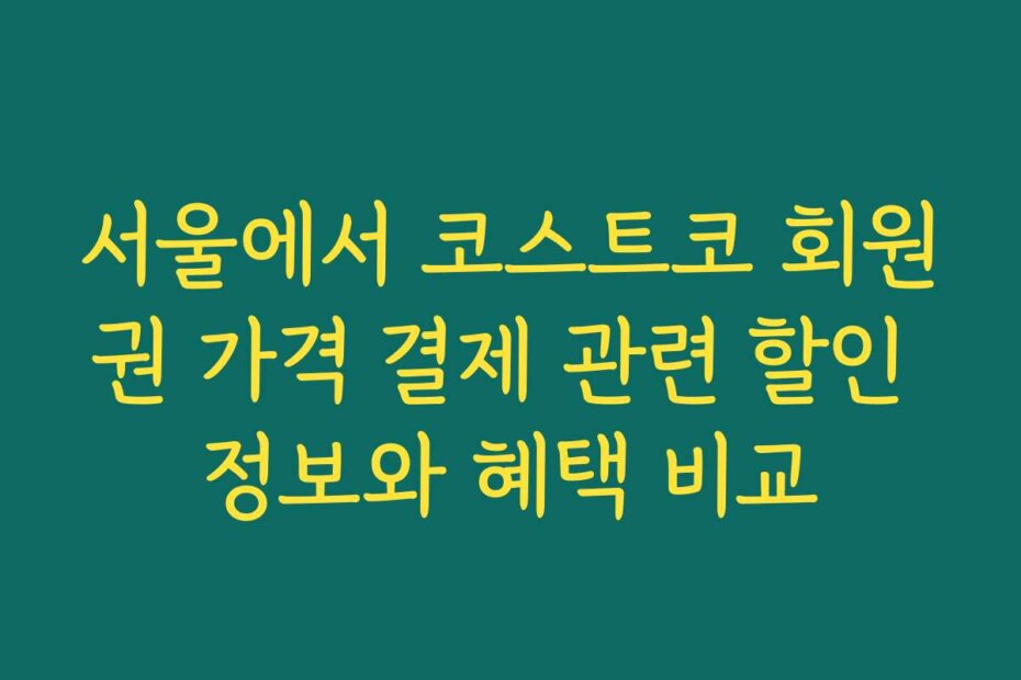 서울에서 코스트코 회원권 가격 결제 관련 할인 정보와 혜택 비교