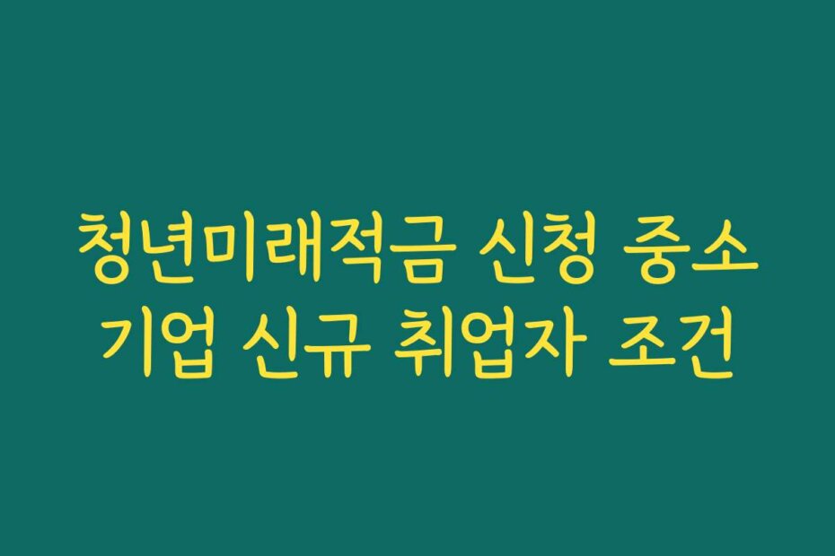 청년미래적금 신청 중소기업 신규 취업자 조건