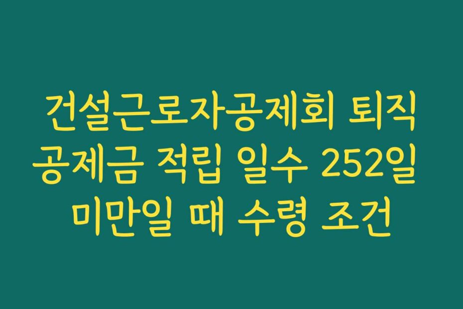 건설근로자공제회 퇴직공제금 적립 일수 252일 미만일 때 수령 조건