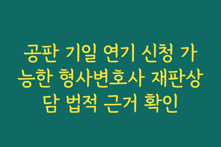 공판 기일 연기 신청 가능한 형사변호사 재판상담 법적 근거 확인