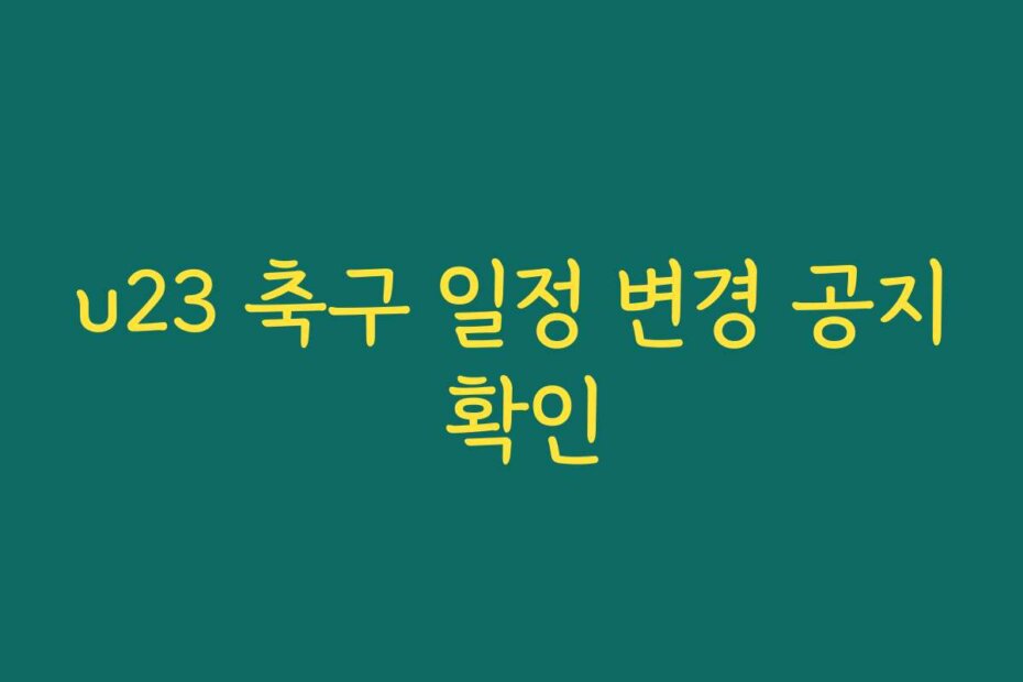 u23 축구 일정 변경 공지 확인