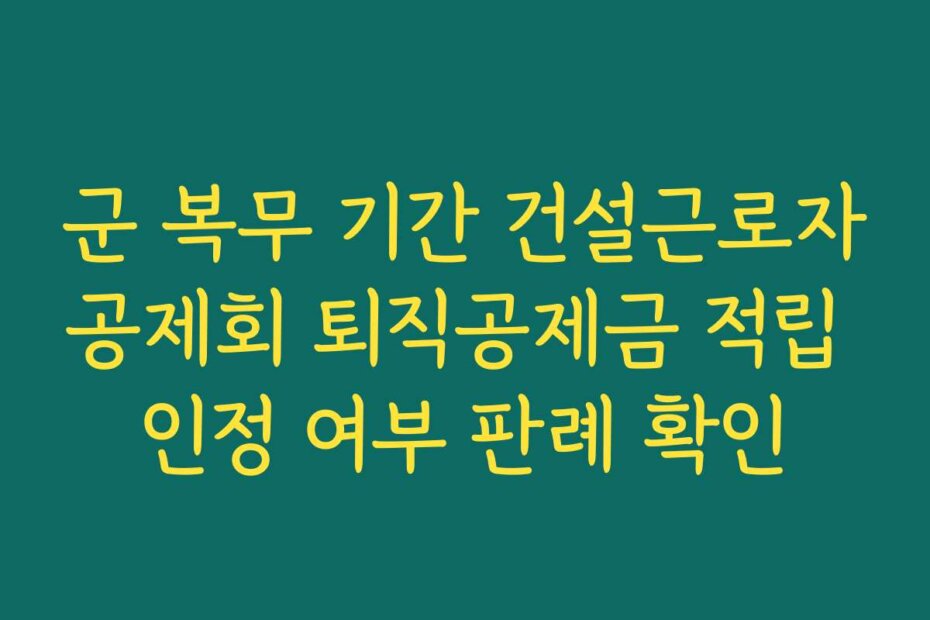 군 복무 기간 건설근로자공제회 퇴직공제금 적립 인정 여부 판례 확인