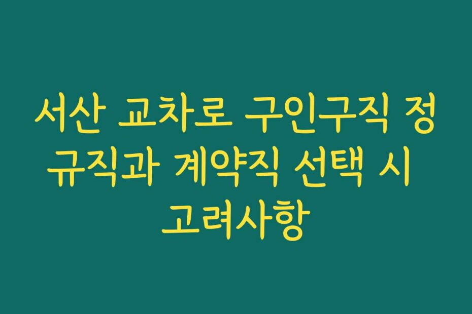 서산 교차로 구인구직 정규직과 계약직 선택 시 고려사항