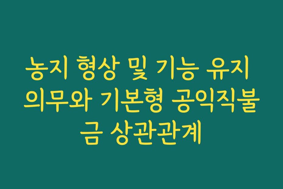농지 형상 및 기능 유지 의무와 기본형 공익직불금 상관관계 농지 형상 및 기능 유지 의무와 기본형 공익직불금 상관관계