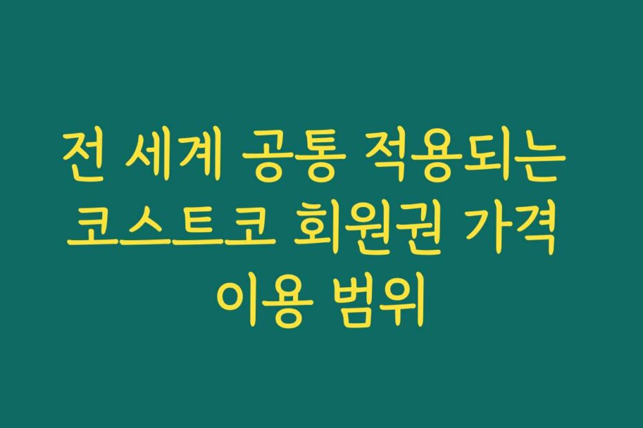 전 세계 공통 적용되는 코스트코 회원권 가격 이용 범위
