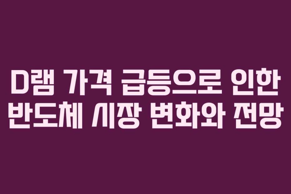 D램 가격 급등으로 인한 반도체 시장 변화와 전망