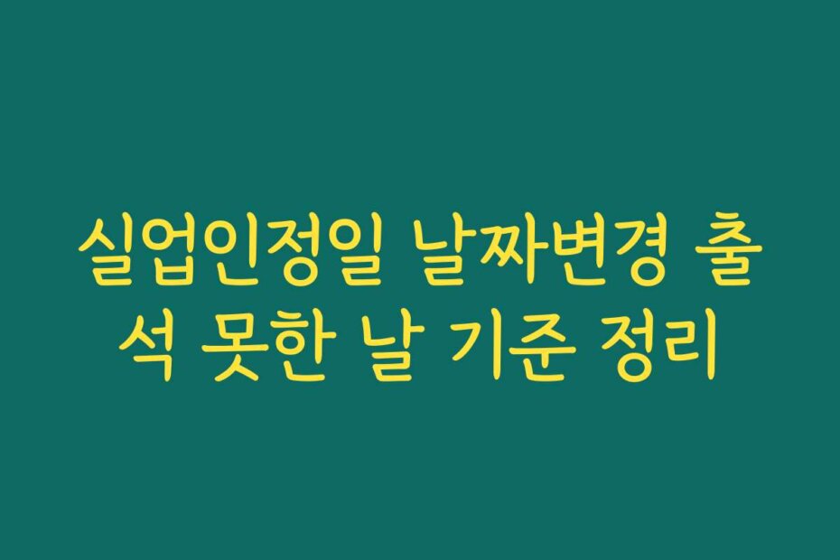 실업인정일 날짜변경 출석 못한 날 기준 정리