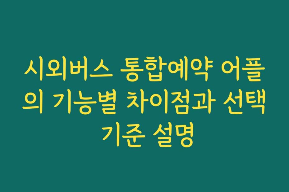 시외버스 통합예약 어플의 기능별 차이점과 선택 기준 설명