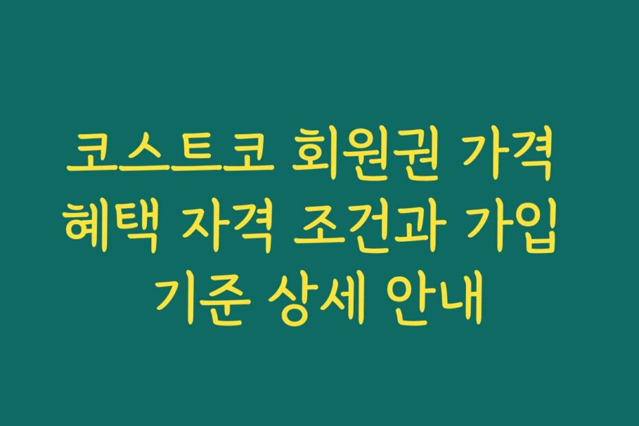 코스트코 회원권 가격 혜택 자격 조건과 가입 기준 상세 안내
