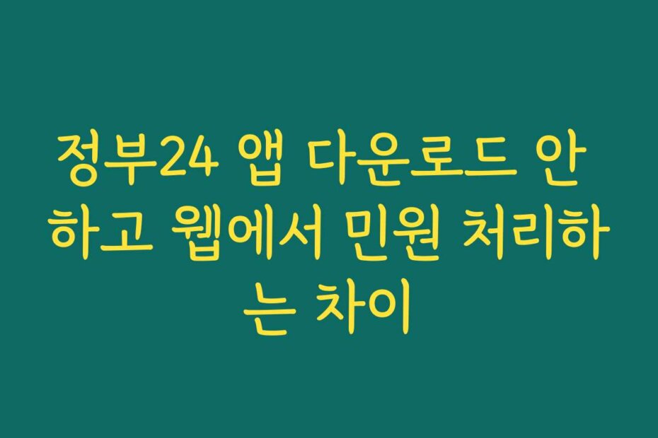 정부24 앱 다운로드 안 하고 웹에서 민원 처리하는 차이