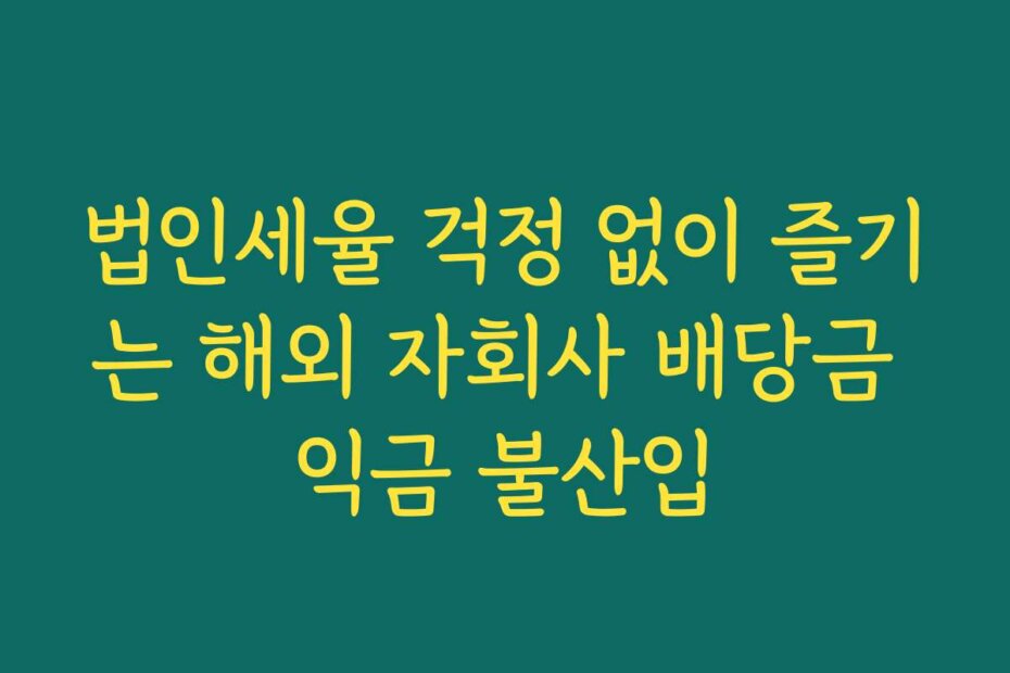 법인세율 걱정 없이 즐기는 해외 자회사 배당금 익금 불산입