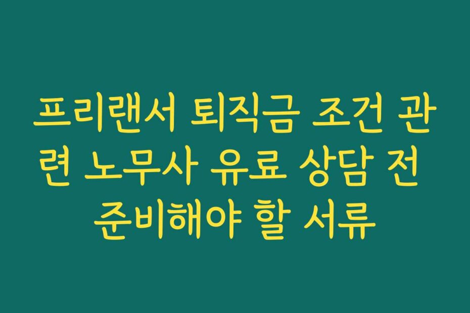 프리랜서 퇴직금 조건 관련 노무사 유료 상담 전 준비해야 할 서류