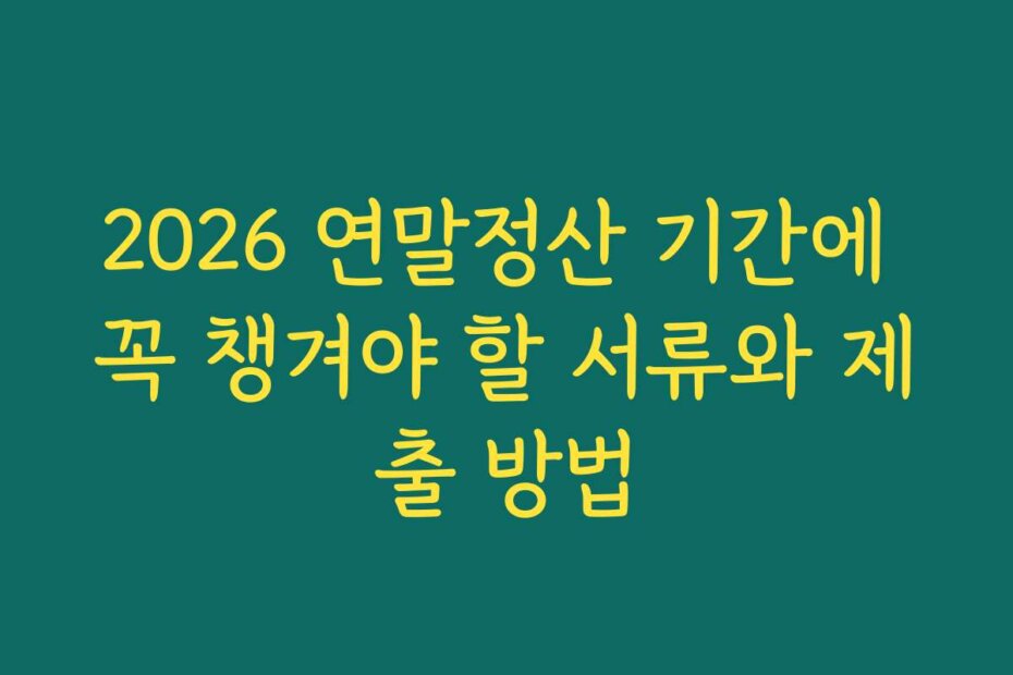 2026 연말정산 기간에 꼭 챙겨야 할 서류와 제출 방법