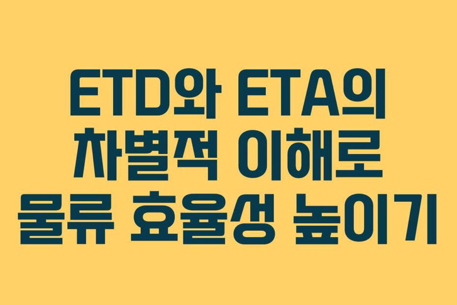ETD와 ETA의 차별적 이해로 물류 효율성 높이기