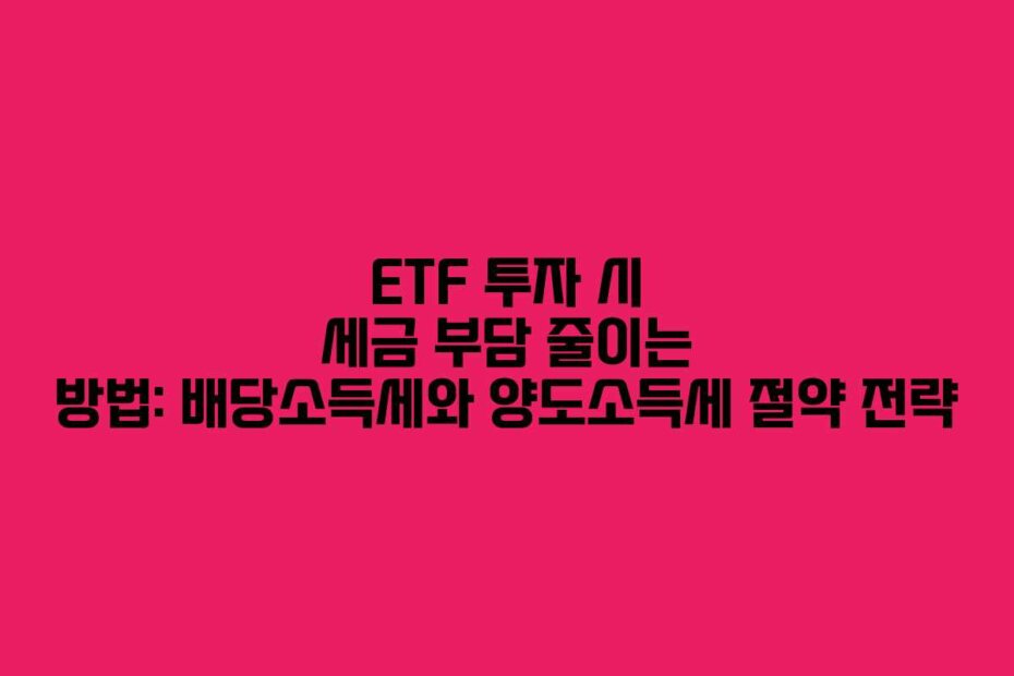 ETF 투자 시 세금 부담 줄이는 방법: 배당소득세와 양도소득세 절약 전략