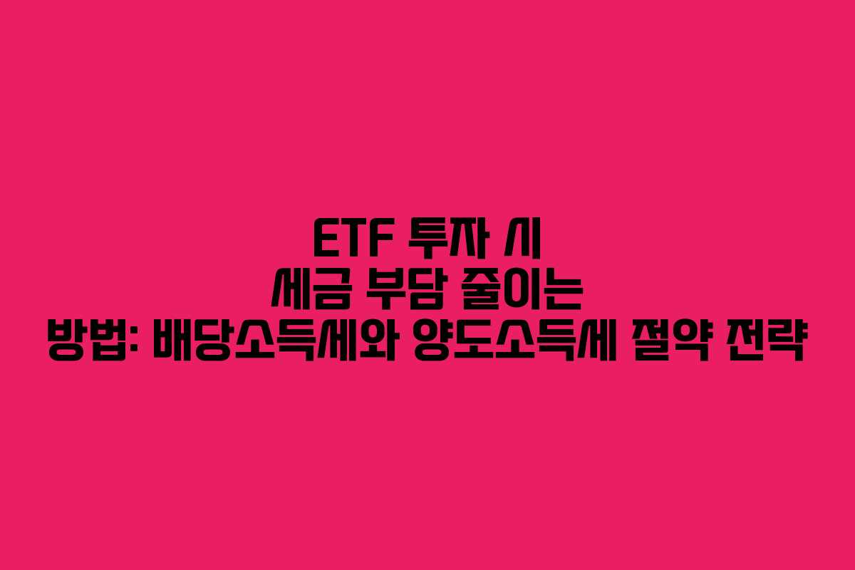 ETF 투자 시 세금 부담 줄이는 방법: 배당소득세와 양도소득세 절약 전략