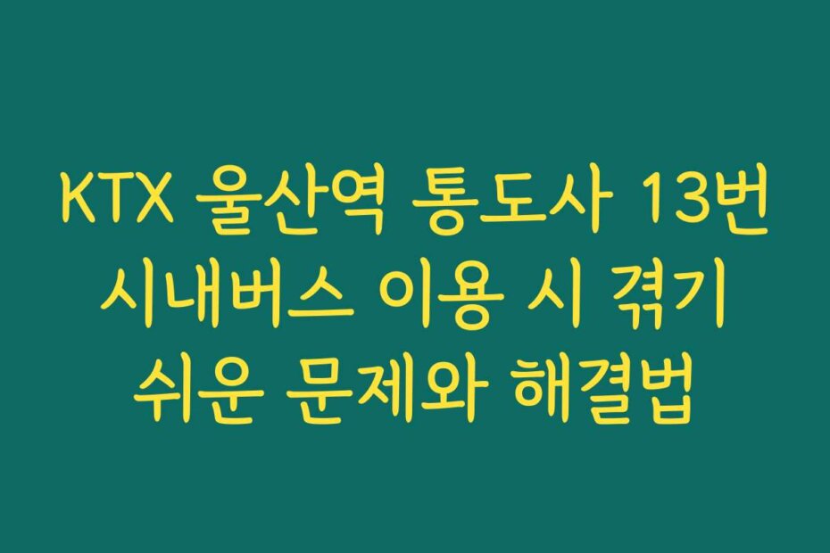 KTX 울산역 통도사 13번 시내버스 이용 시 겪기 쉬운 문제와 해결법