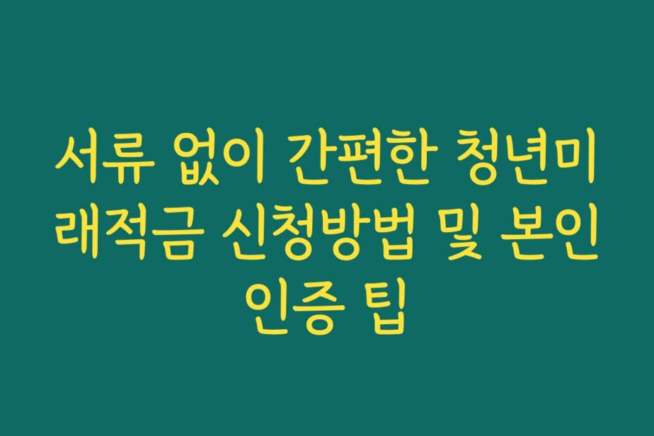 서류 없이 간편한 청년미래적금 신청방법 및 본인인증 팁