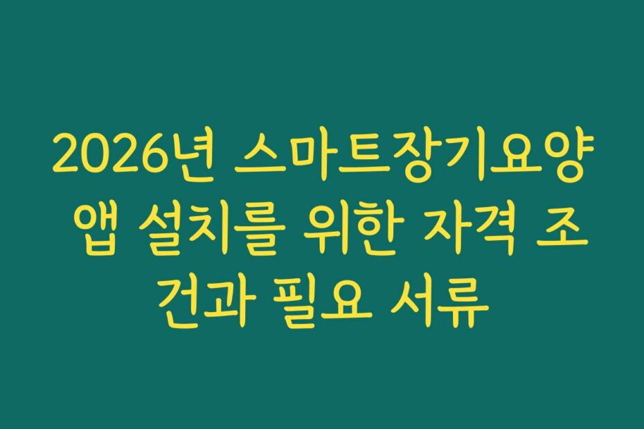 2026년 스마트장기요양 앱 설치를 위한 자격 조건과 필요 서류