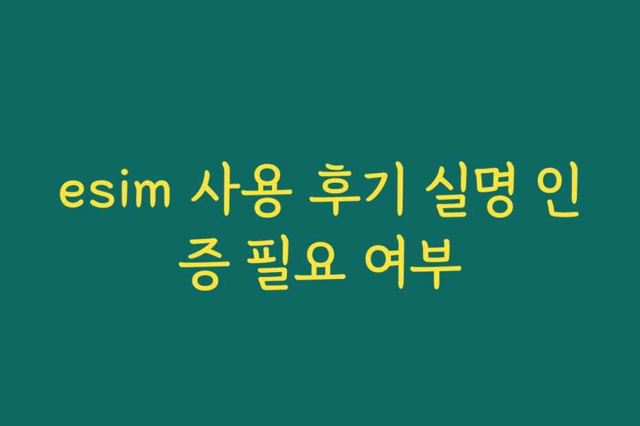 esim 사용 후기 실명 인증 필요 여부