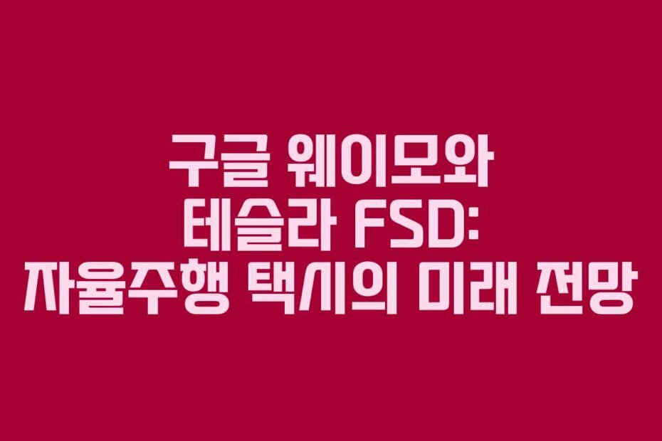 구글 웨이모와 테슬라 FSD: 자율주행 택시의 미래 전망