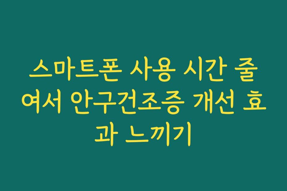 스마트폰 사용 시간 줄여서 안구건조증 개선 효과 느끼기