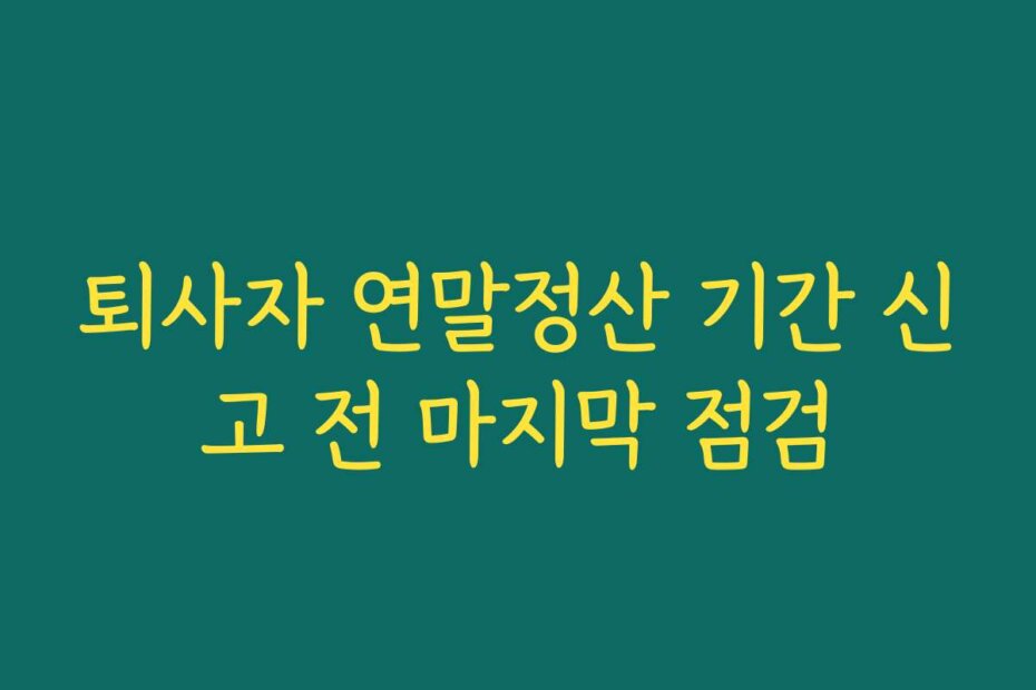 퇴사자 연말정산 기간 신고 전 마지막 점검