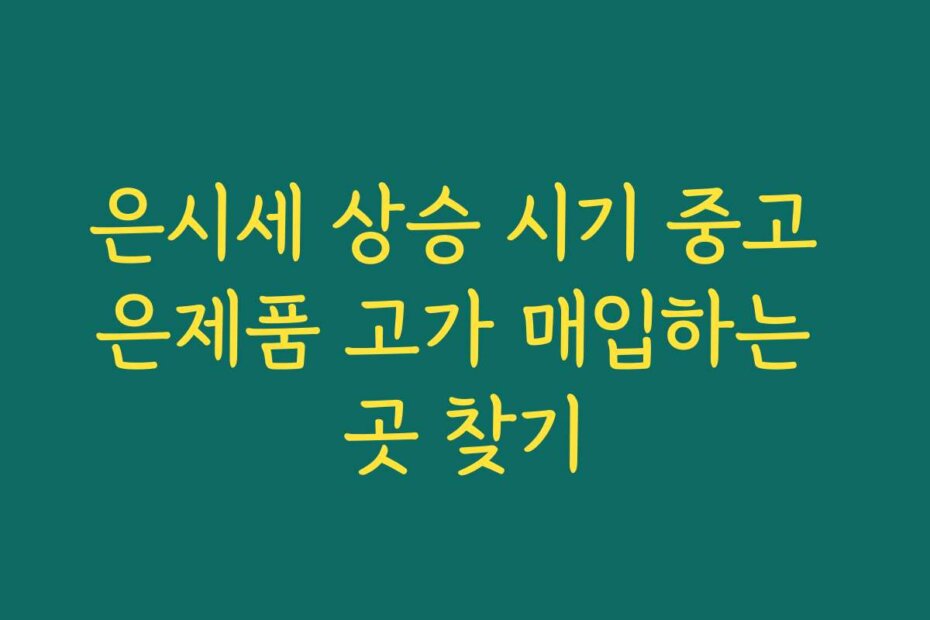 은시세 상승 시기 중고 은제품 고가 매입하는 곳 찾기