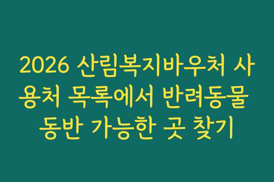 2026 산림복지바우처 사용처 목록에서 반려동물 동반 가능한 곳 찾기