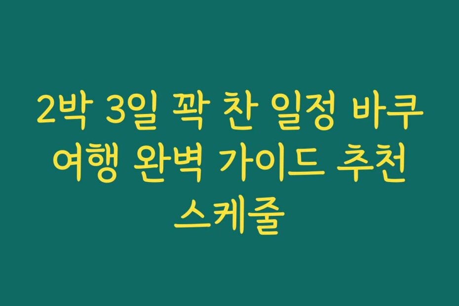 2박 3일 꽉 찬 일정 바쿠 여행 완벽 가이드 추천 스케줄