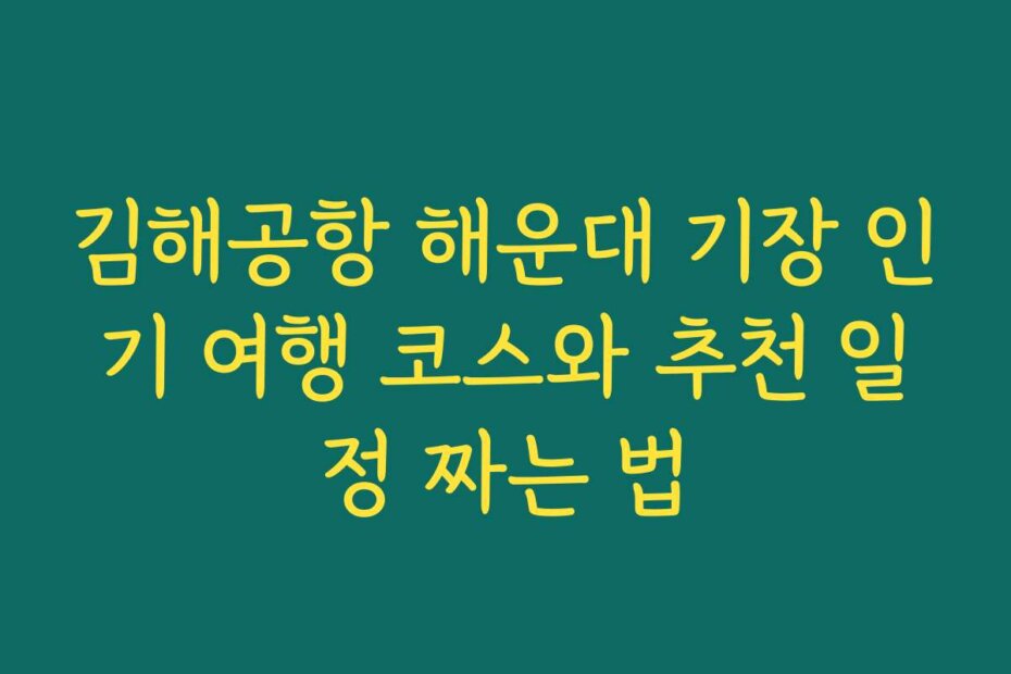 김해공항 해운대 기장 인기 여행 코스와 추천 일정 짜는 법