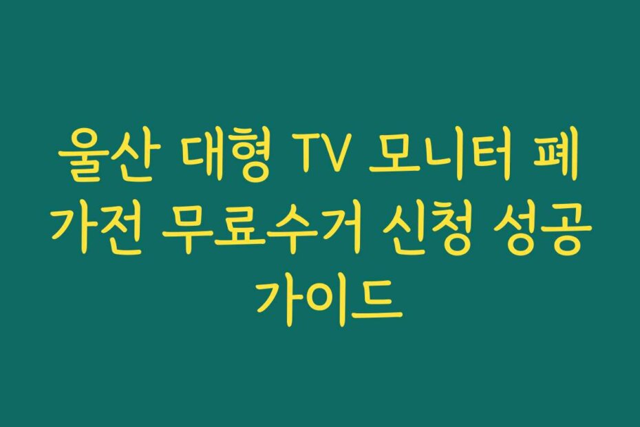 울산 대형 TV 모니터 폐가전 무료수거 신청 성공 가이드