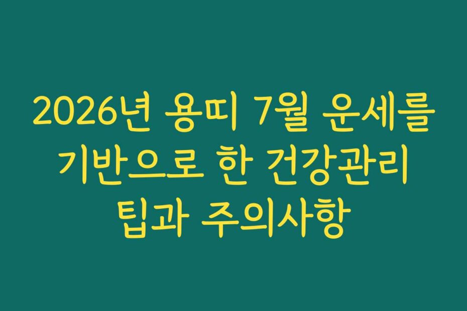 2026년 용띠 7월 운세를 기반으로 한 건강관리 팁과 주의사항