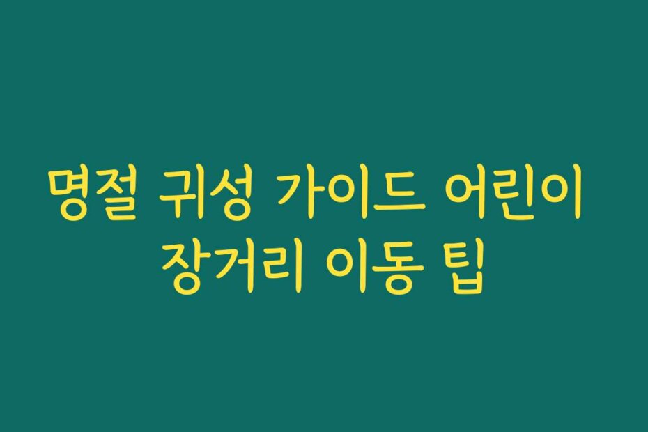명절 귀성 가이드 어린이 장거리 이동 팁